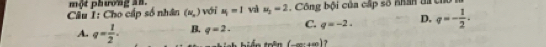 Cho cấp số nhân một phsong an. với a_5=1 vai u_2=2 , Công bội của cấp số nhân ta cho 1
(N_n)
A. q= 1/2 . B. q=2. C. q=-2. D. q=- 1/2 . 
nh hiến trên (-∈fty ,+∈fty ) ?
