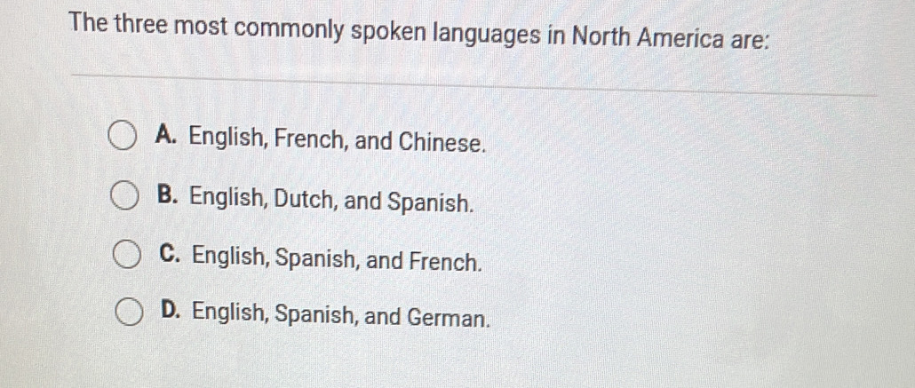 The three most commonly spoken languages in North America are:
A. English, French, and Chinese.
B. English, Dutch, and Spanish.
C. English, Spanish, and French.
D. English, Spanish, and German.