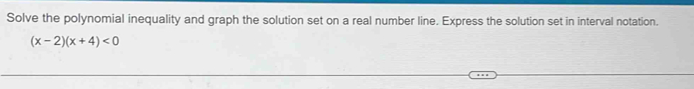 Solve the polynomial inequality and graph the solution set on a real number line. Express the solution set in interval notation.
(x-2)(x+4)<0</tex>