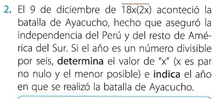 El 9 de diciembre de overline 18x(2x) aconteció la 
batalla de Ayacucho, hecho que aseguró la 
independencia del Perú y del resto de Amé- 
rica del Sur. Si el año es un número divisible 
por seis, determina el valor de “ x ” (x es par 
no nulo y el menor posible) e indica el año 
en que se realizó la batalla de Ayacucho.