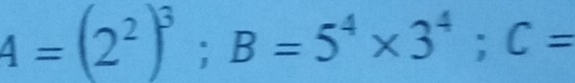 4=(2^2)^3; B=5^4* 3^4; C=