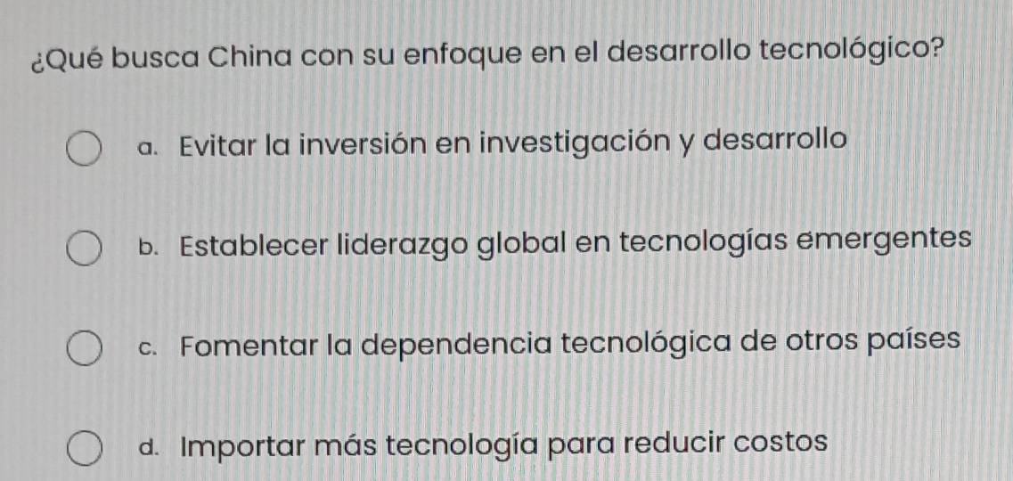 ¿Qué busca China con su enfoque en el desarrollo tecnológico?
a. Evitar la inversión en investigación y desarrollo
b. Establecer liderazgo global en tecnologías emergentes
c. Fomentar la dependencia tecnológica de otros países
d. Importar más tecnología para reducir costos