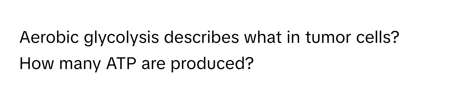 Aerobic glycolysis describes what in tumor cells? How many ATP are produced?