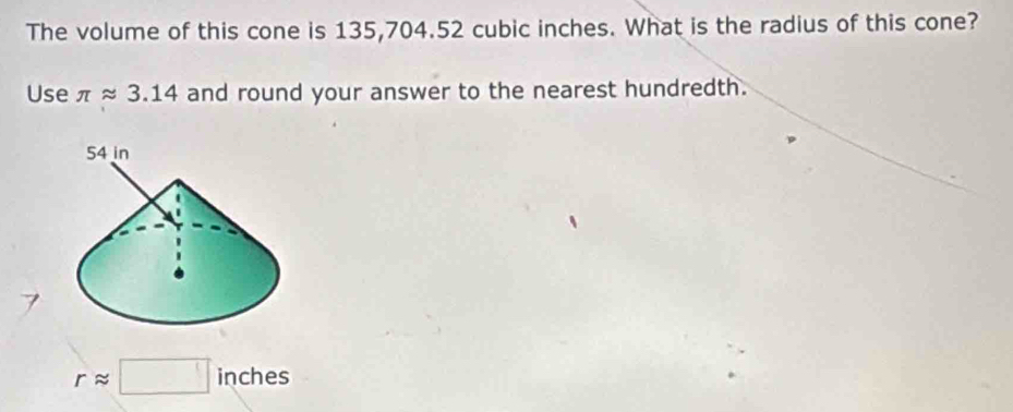 The volume of this cone is 135,704.52 cubic inches. What is the radius of this cone? 
Use π approx 3.14 and round your answer to the nearest hundredth.
rapprox □ inches