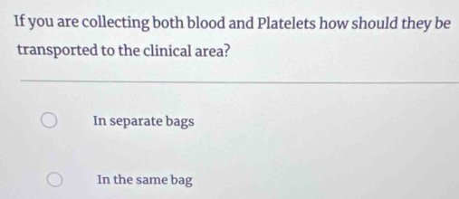 If you are collecting both blood and Platelets how should they be
transported to the clinical area?
In separate bags
In the same bag