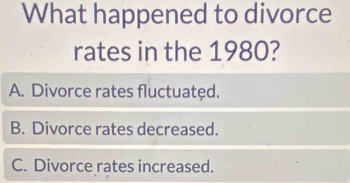 What happened to divorce
rates in the 1980?
A. Divorce rates fluctuatęd.
B. Divorce rates decreased.
C. Divorce rates increased.