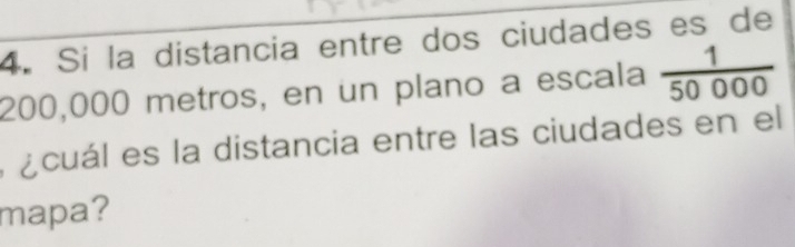 Si la distancia entre dos ciudades es de
200,000 metros, en un plano a escala  1/50000 
a ¿cuál es la distancia entre las ciudades en el 
mapa?
