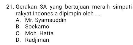 Gerakan 3A yang bertujuan meraih simpati
rakyat Indonesia dipimpin oleh ....
A. Mr. Syamsuddin
B. Soekarno
C. Moh. Hatta
D. Radjiman