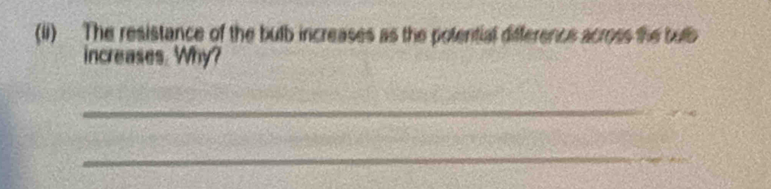 (ii) The resistance of the bulb increases as the polential difference across the butb 
increases. Why? 
_ 
_