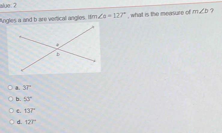 alue: 2
Angles a and b are vertical angles. fm∠ a=127° , what is the measure of m∠ b ?
a. 37°
b. 53°
C. 137°
d. 127°