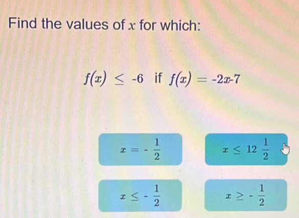 Find the values of x for which:
f(x)≤ -6 if f(x)=-2x-7
x=- 1/2 
x≤ 12 1/2 
x≤ - 1/2 
x≥ - 1/2 