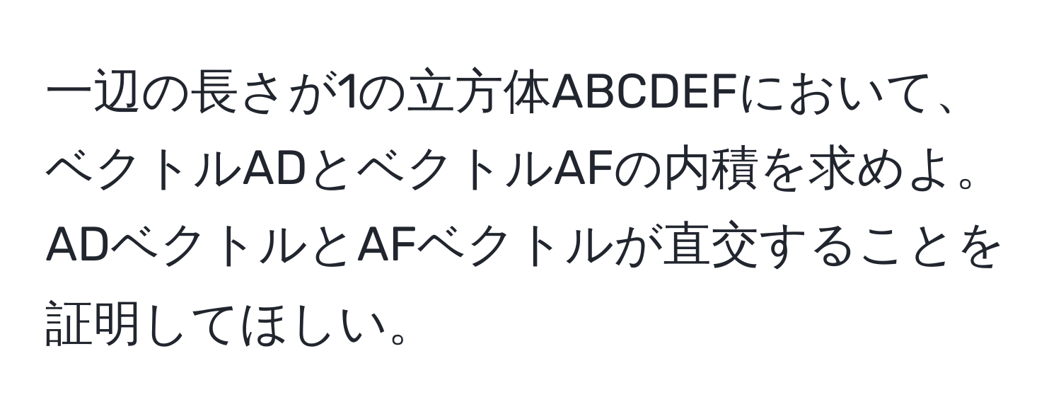 一辺の長さが1の立方体ABCDEFにおいて、ベクトルADとベクトルAFの内積を求めよ。ADベクトルとAFベクトルが直交することを証明してほしい。