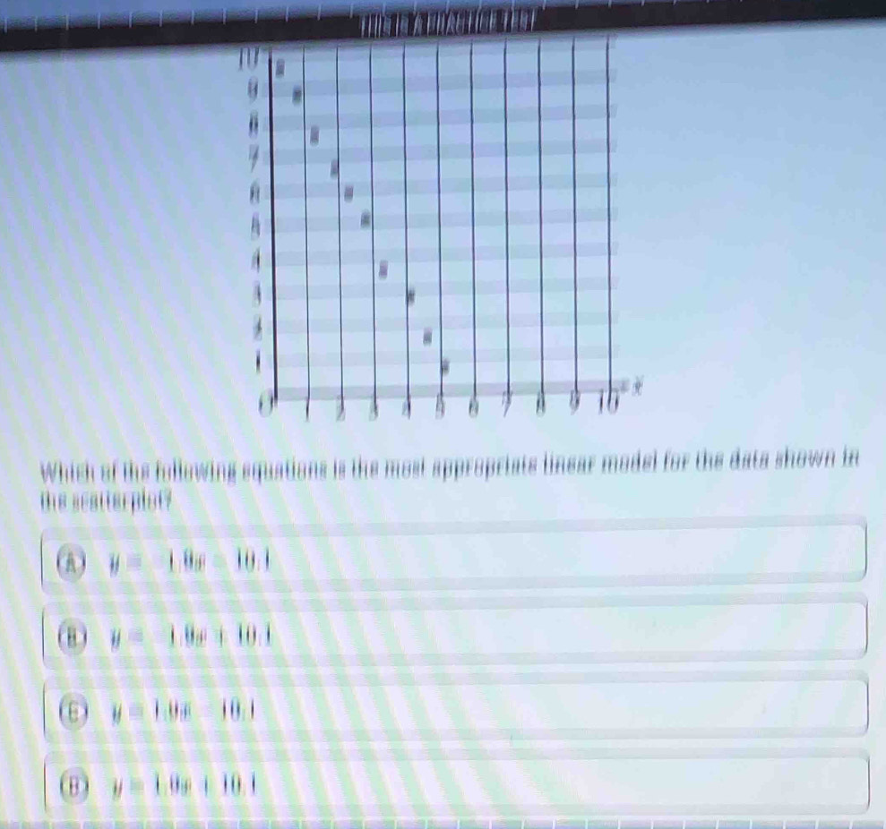 8

/ 7 A 16
Which of the fullowing squations is the most appropriats linear model for the data shown in
the aeatterplot?
(A) y=1.0x=10.1
8 ) y=1.0x+10.1
y=10x-10.1
(B) y=1.0x+10.1