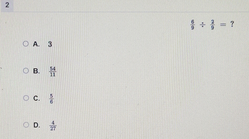 2
 6/9 /  2/9 = ?
A. 3
B.  54/11 
C.  5/6 
D.  4/27 