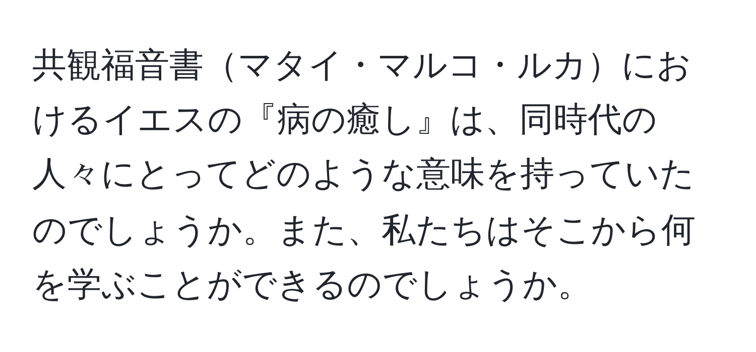 共観福音書マタイ・マルコ・ルカにおけるイエスの『病の癒し』は、同時代の人々にとってどのような意味を持っていたのでしょうか。また、私たちはそこから何を学ぶことができるのでしょうか。