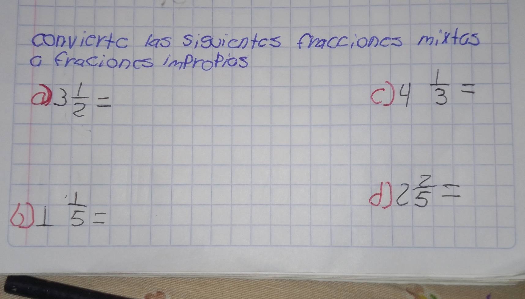 conviertc las sisuicntcs fracciones mixtas 
a fraciones impropios
3 1/2 =
c) 4 1/3 =
② ⊥  1/5 =
d 2 2/5 =