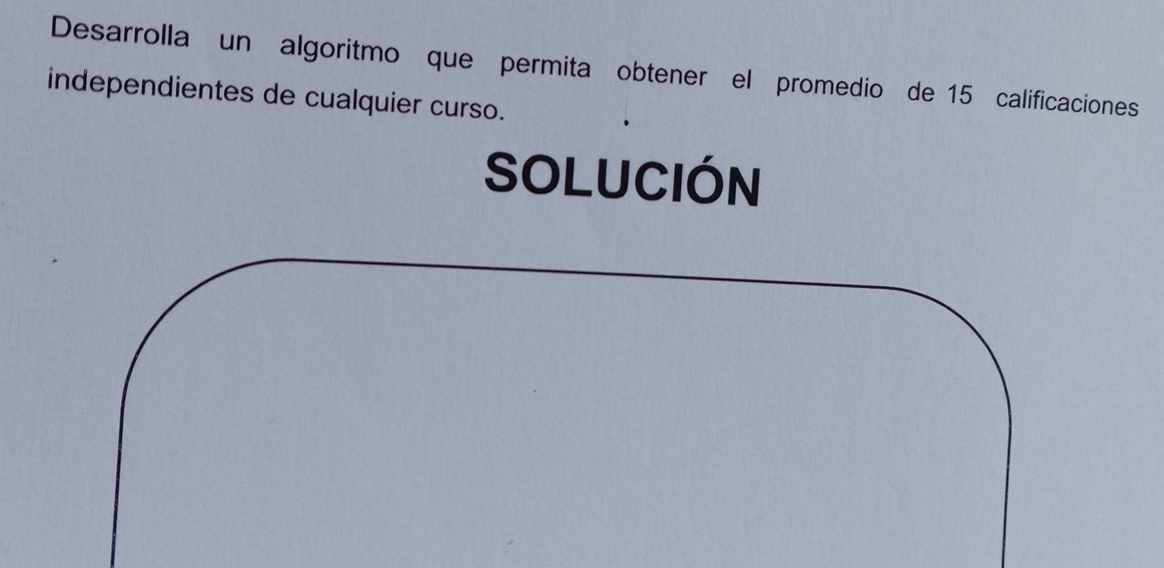 Desarrolla un algoritmo que permita obtener el promedio de 15 calificaciones 
independientes de cualquier curso. 
SOLUCIÓN