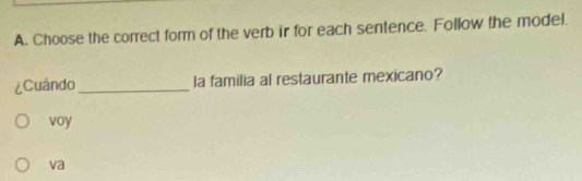 Choose the correct form of the verb ir for each sentence. Follow the model.
¿Cuândo _la familia al restaurante mexicano?
voy
va