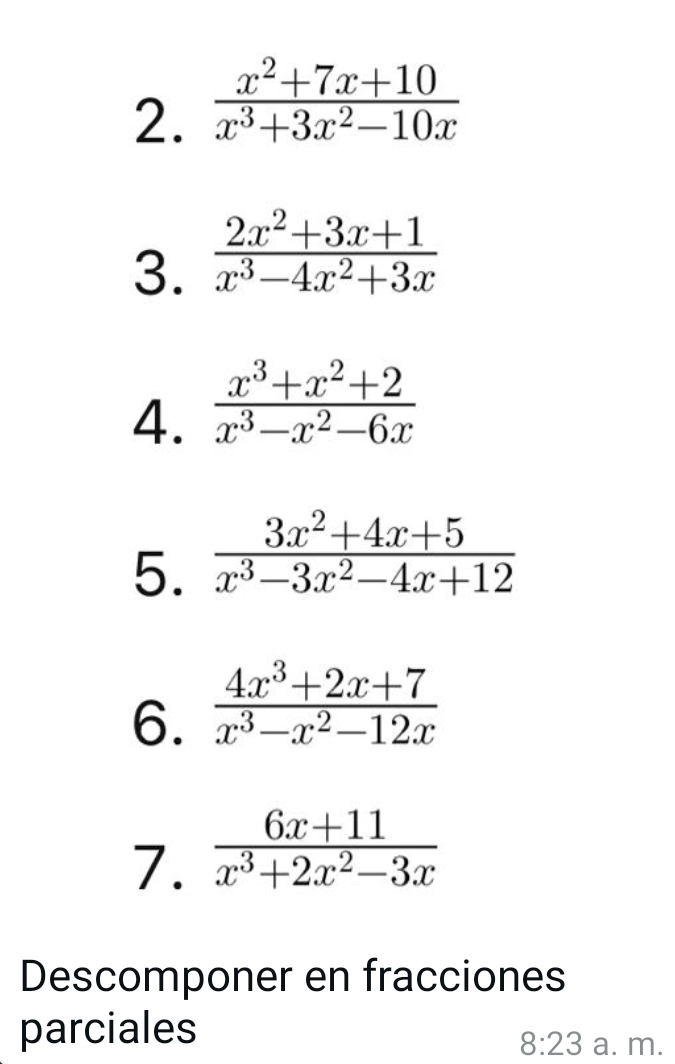  (x^2+7x+10)/x^3+3x^2-10x 
3.  (2x^2+3x+1)/x^3-4x^2+3x 
4.  (x^3+x^2+2)/x^3-x^2-6x 
5.  (3x^2+4x+5)/x^3-3x^2-4x+12 
6.  (4x^3+2x+7)/x^3-x^2-12x 
7.  (6x+11)/x^3+2x^2-3x 
Descomponer en fracciones 
parciales 
8:23 a. m.