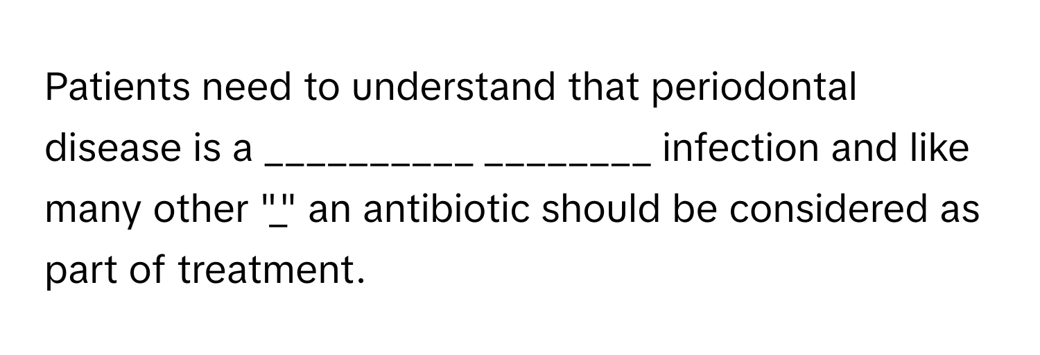 Patients need to understand that periodontal disease is a __________ ________ infection and like many other  "_" an antibiotic should be considered as part of treatment.