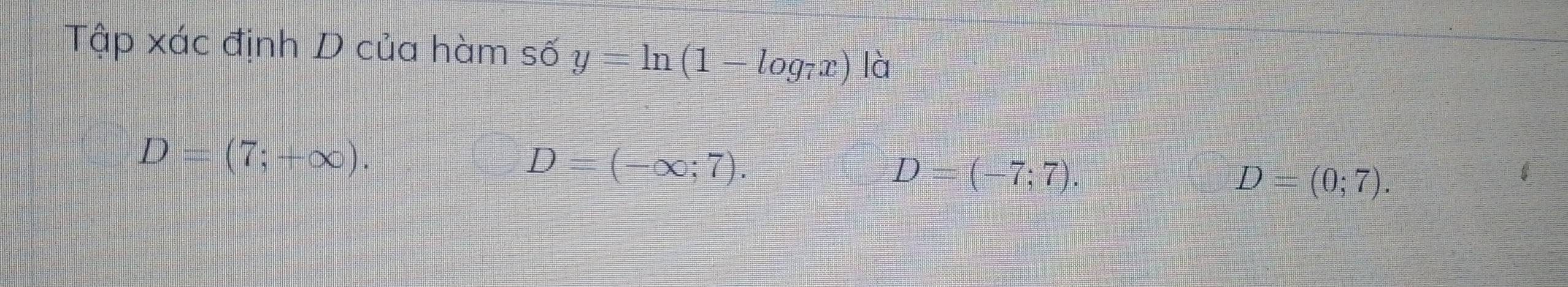 Tập xác định D của hàm số y=ln (1-log _7x) là
D=(7;+∈fty ).
D=(-∈fty ;7).
D=(-7;7).
D=(0;7).