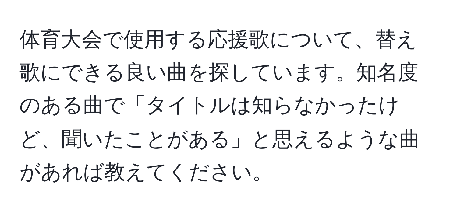 体育大会で使用する応援歌について、替え歌にできる良い曲を探しています。知名度のある曲で「タイトルは知らなかったけど、聞いたことがある」と思えるような曲があれば教えてください。