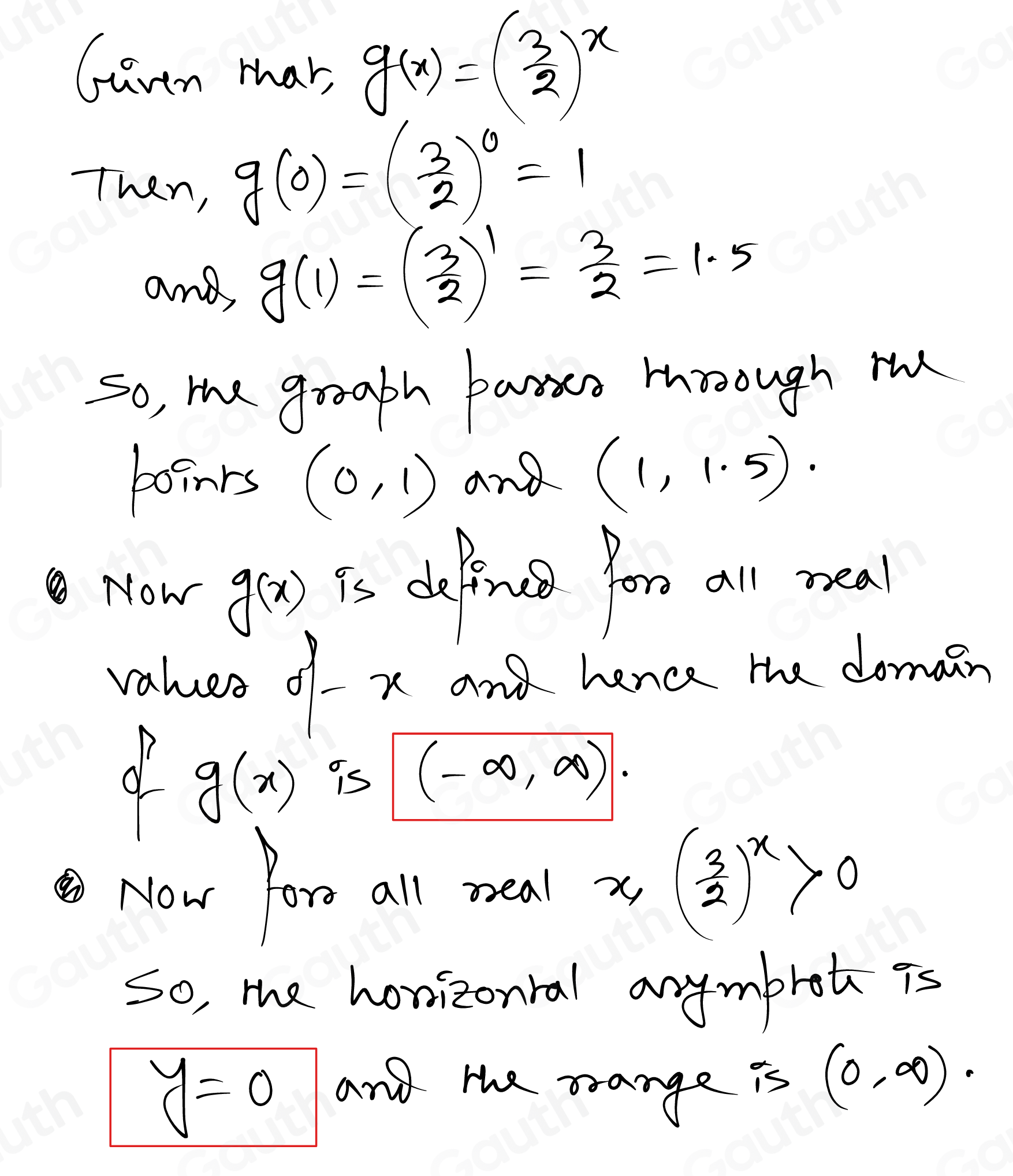 Gurtm thas g(x)=( 3/2 )^x
Then,
g(0)=( 3/2 )^0=1
and,
g(1)=( 3/2 )'= 3/2 =1.5
So, me groaph panis moough ru 
boinrs (0,1) and (1,1.5). 
Now g(x) is defnus foro all neal 
valuee of x and. henea the domain 
d g(x) is (-∈fty ,∈fty ). 
Now fore all seal x, ( 3/2 )^x>0
So, mhe honizonral anymbrod is
y=0
and the orange is (0,∈fty ).