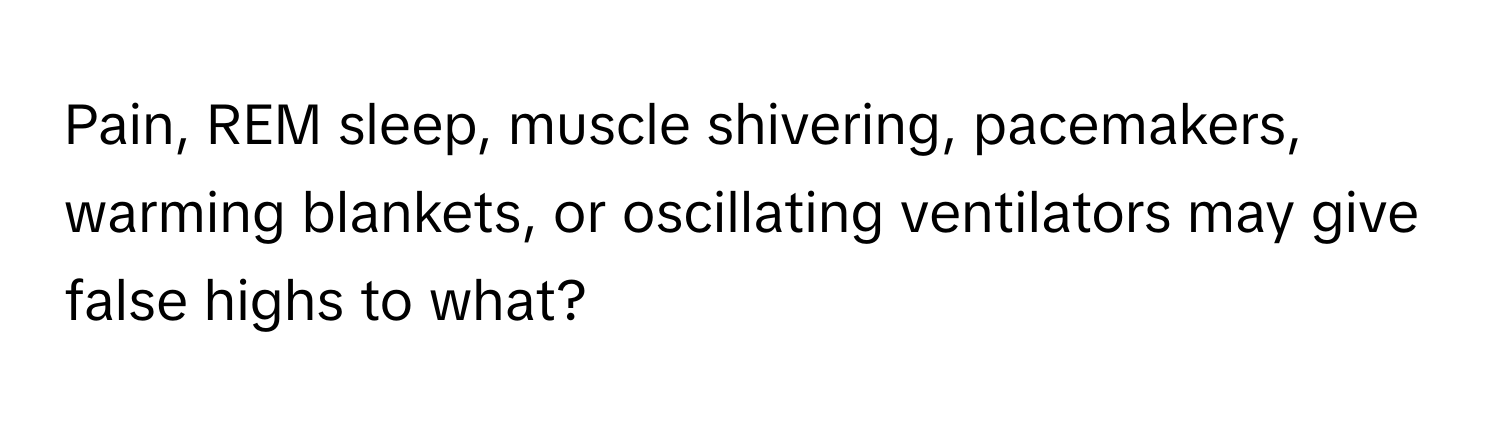 Pain, REM sleep, muscle shivering, pacemakers, warming blankets, or oscillating ventilators may give false highs to what?