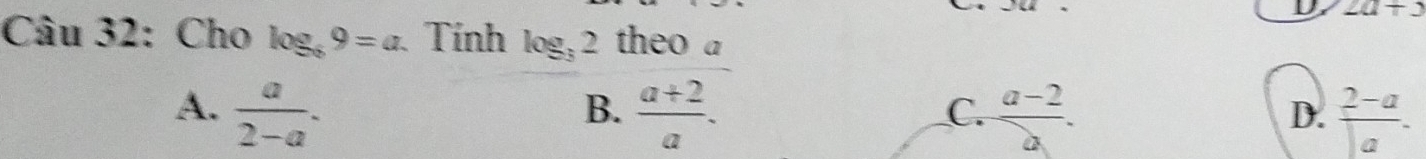 2a+3
Câu 32: Cho log _69=a. Tính log _32 theo a
A.  a/2-a .  (a+2)/a .  (a-2)/a .  (2-a)/|a| . 
B.
C.
D.