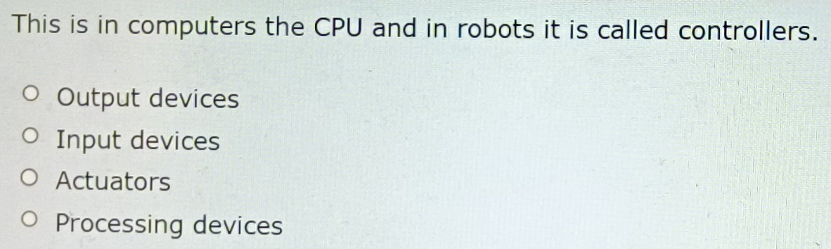 This is in computers the CPU and in robots it is called controllers.
Output devices
Input devices
Actuators
Processing devices