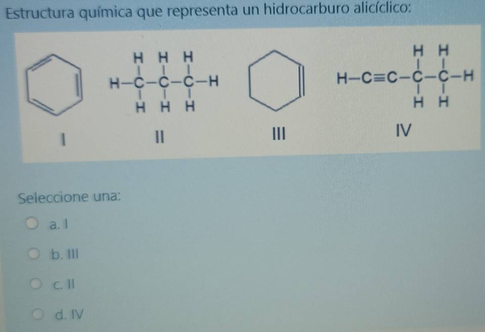 Estructura química que representa un hidrocarburo alicíclico:
1 
III
Seleccione una:
a. I
b. IIl
C. Ⅱ
d. IV