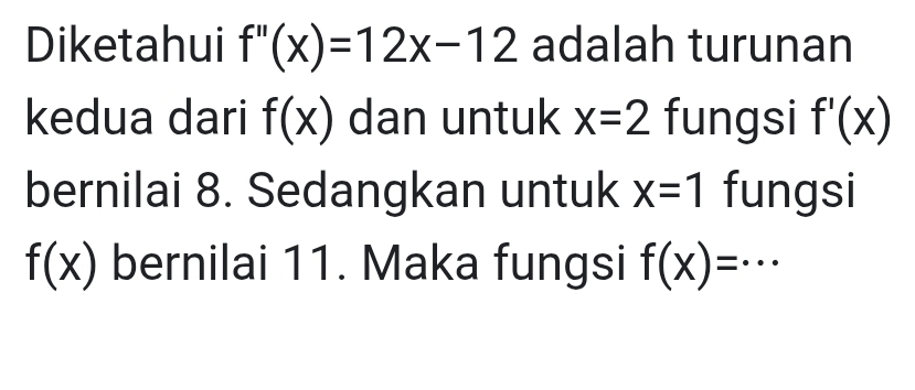 Diketahui f''(x)=12x-12 adalah turunan 
kedua dari f(x) dan untuk x=2 fungsi f'(x)
bernilai 8. Sedangkan untuk x=1 fungsi
f(x) bernilai 11. Maka fungsi f(x)=·s