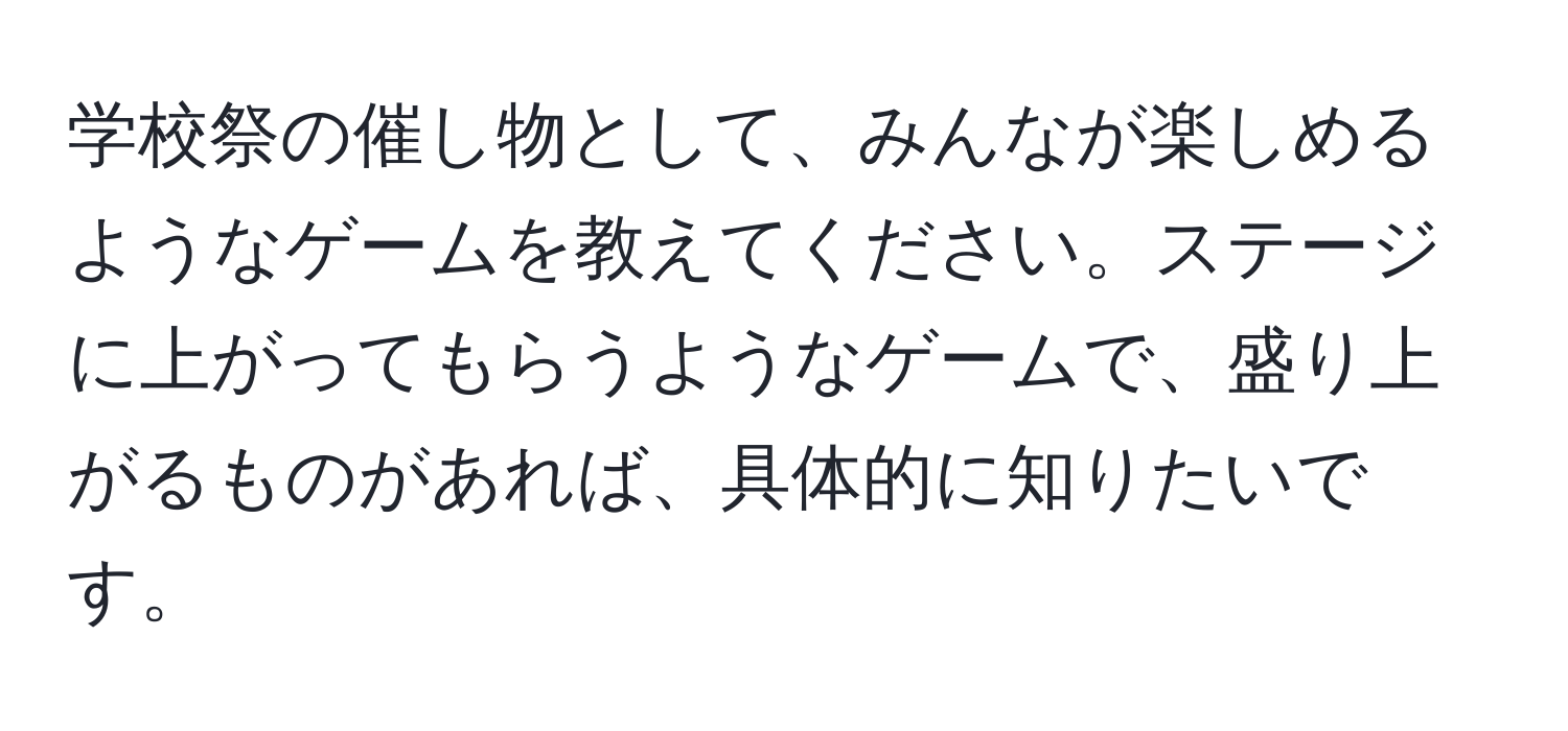 学校祭の催し物として、みんなが楽しめるようなゲームを教えてください。ステージに上がってもらうようなゲームで、盛り上がるものがあれば、具体的に知りたいです。