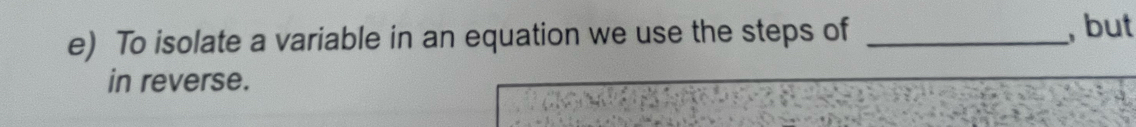 To isolate a variable in an equation we use the steps of_ 
, but 
in reverse.