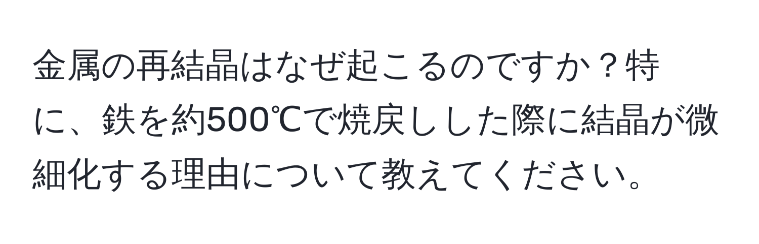 金属の再結晶はなぜ起こるのですか？特に、鉄を約500℃で焼戻しした際に結晶が微細化する理由について教えてください。