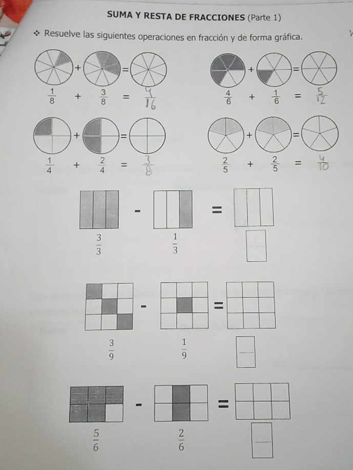 SUMA Y RESTA DE FRACCIONES (Parte 1)
* Resuelve las siguientes operaciones en fracción y de forma gráfica.
+=
+ = (X) 1
 1/8 + 3/8 = ^circ  + =
□ +□ =□
)+(+) =
 1/4 + 2/4 =
 2/5 + 2/5 = □ 
| □  | =□
-
□ 
 3/3 
 1/3 
|
frac  |
=
□ □
 3/9 
 1/9 □
 □ /□  - □ /□  = □ /□  
 5/6 
 2/6 
|□