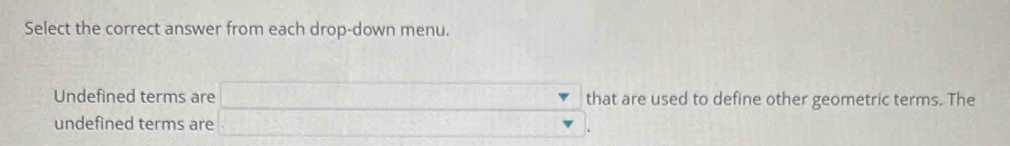 Select the correct answer from each drop-down menu. 
Undefined terms are that are used to define other geometric terms. The 
undefined terms are