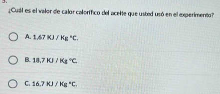 ¿Cuál es el valor de calor calorífico del aceite que usted usó en el experimento?
A. 1,67KJ/Kg°C.
B. 18.7KJ/Kg°C.
C. 16,7KJ/Kg°C.