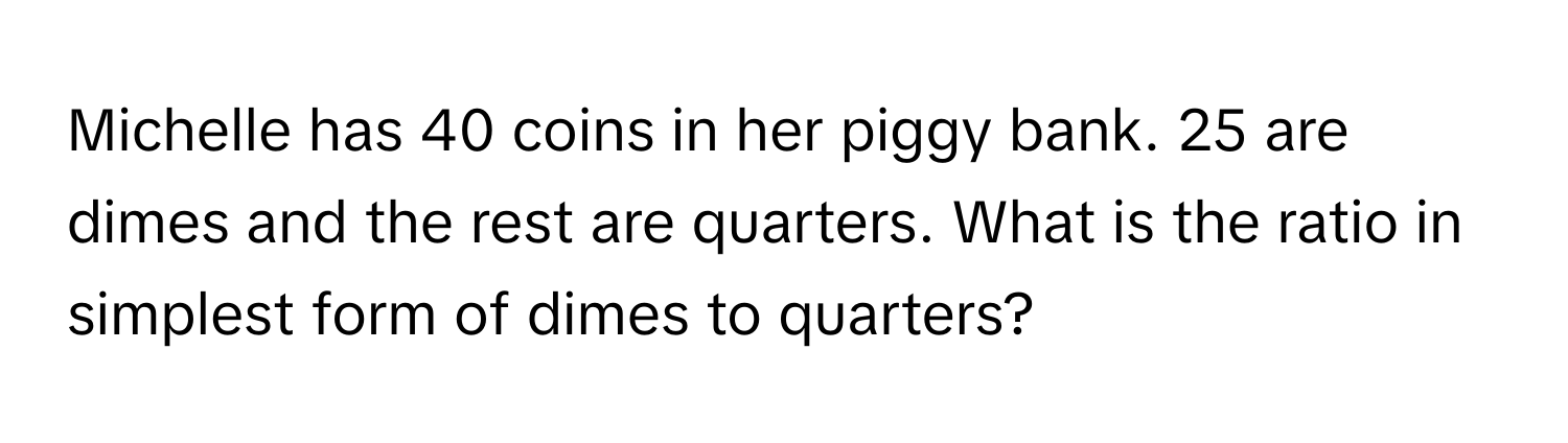 Michelle has 40 coins in her piggy bank. 25 are dimes and the rest are quarters. What is the ratio in simplest form of dimes to quarters?