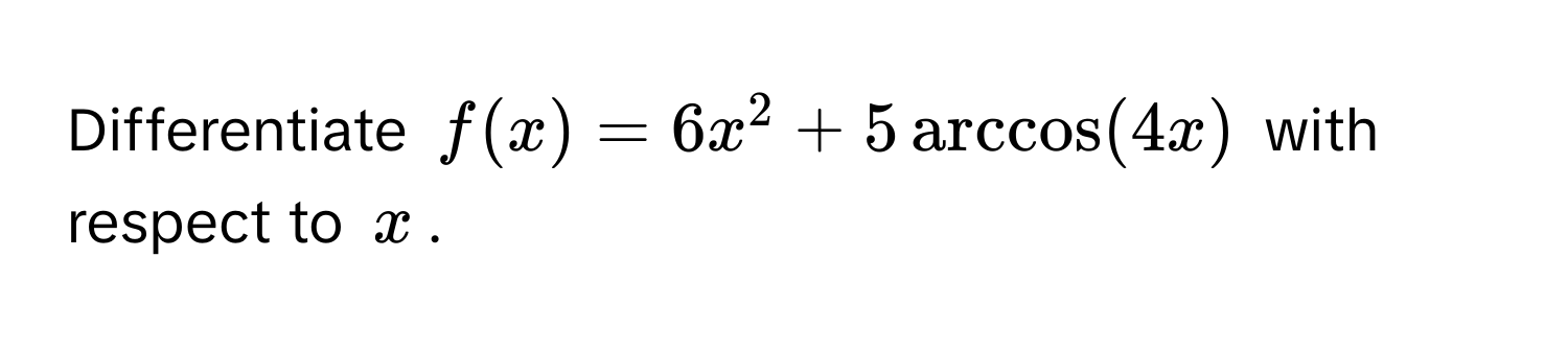 Differentiate $f(x) = 6x^2 + 5 arccos(4x)$ with respect to $x$.