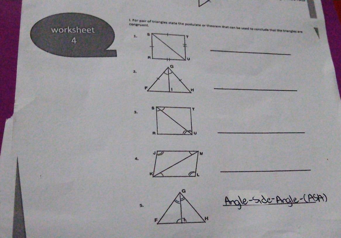 For pair of triangles state the postulate or theorem that can be used to 
congruent 
worksheet 
1. 
4 
_ 
2. 
_ 
3. 
_ 
4. 
_ 
5. 
_