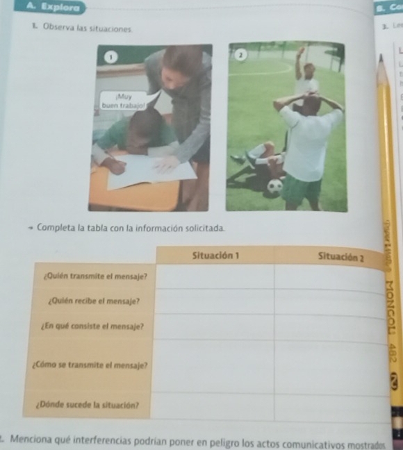 Explora 
1. Observa las situaciones 
3.Lês 
L 
T 
Completa la tabla con la información solicitada. 
∞ 
E Menciona qué interferencias podrían poner en peligro los actos comunicativos mostrados