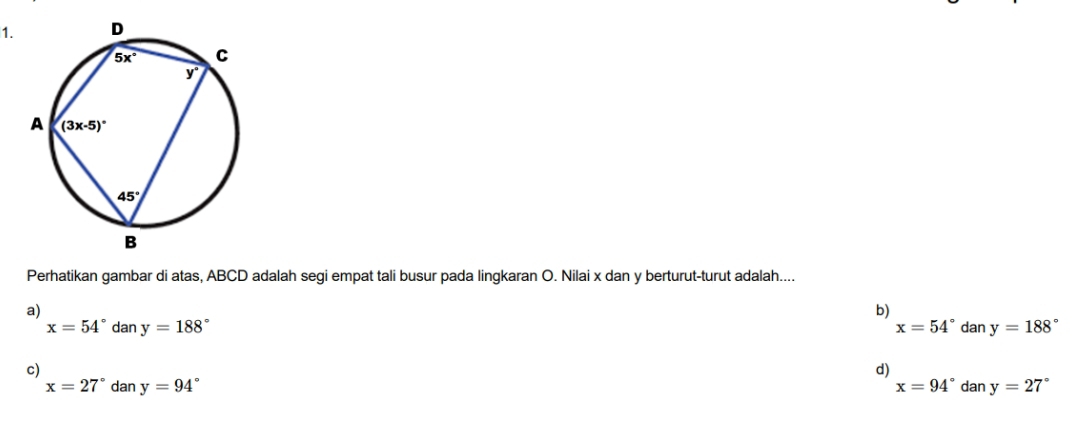 Perhatikan gambar di atas, ABCD adalah segi empat tali busur pada lingkaran O. Nilai x dan y berturut-turut adalah....
a)
b)
x=54°
x=54°dan y=188° dan y=188°
c)
d)
x=27°dany=94°
x=94° d an y=27°