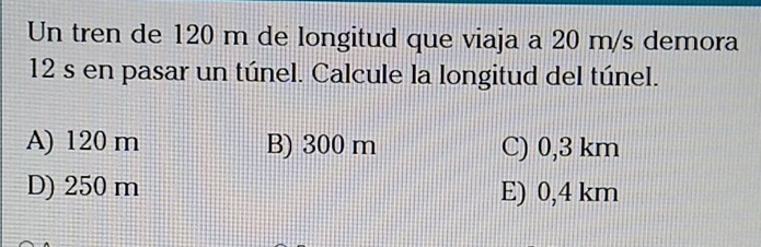 Un tren de 120 m de longitud que viaja a 20 m/s demora
12 s en pasar un túnel. Calcule la longitud del túnel.
A) 120 m B) 300 m C) 0,3 km
D) 250 m E) 0,4 km