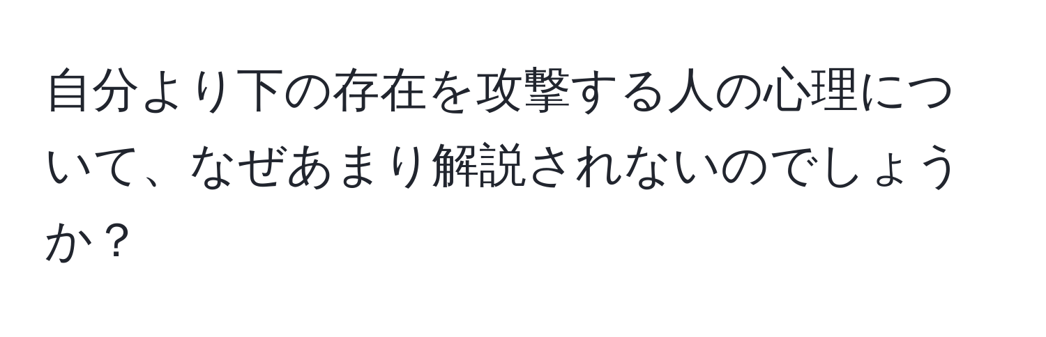 自分より下の存在を攻撃する人の心理について、なぜあまり解説されないのでしょうか？