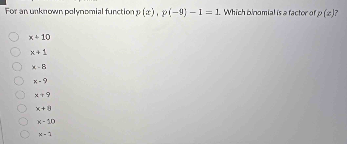 For an unknown polynomial function p(x), p(-9)-1=1. Which binomial is a factor of p(x) ?
x+10
x+1
x-8
x-9
x+9
x+8
x-10
x-1