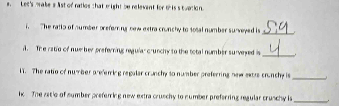 Let’s make a list of ratios that might be relevant for this situation. 
i. The ratio of number preferring new extra crunchy to total number surveyed is_ 
ii. The ratio of number preferring regular crunchy to the total number surveyed is_ 
iii. The ratio of number preferring regular crunchy to number preferring new extra crunchy is_ 
iv. The ratio of number preferring new extra crunchy to number preferring regular crunchy is_