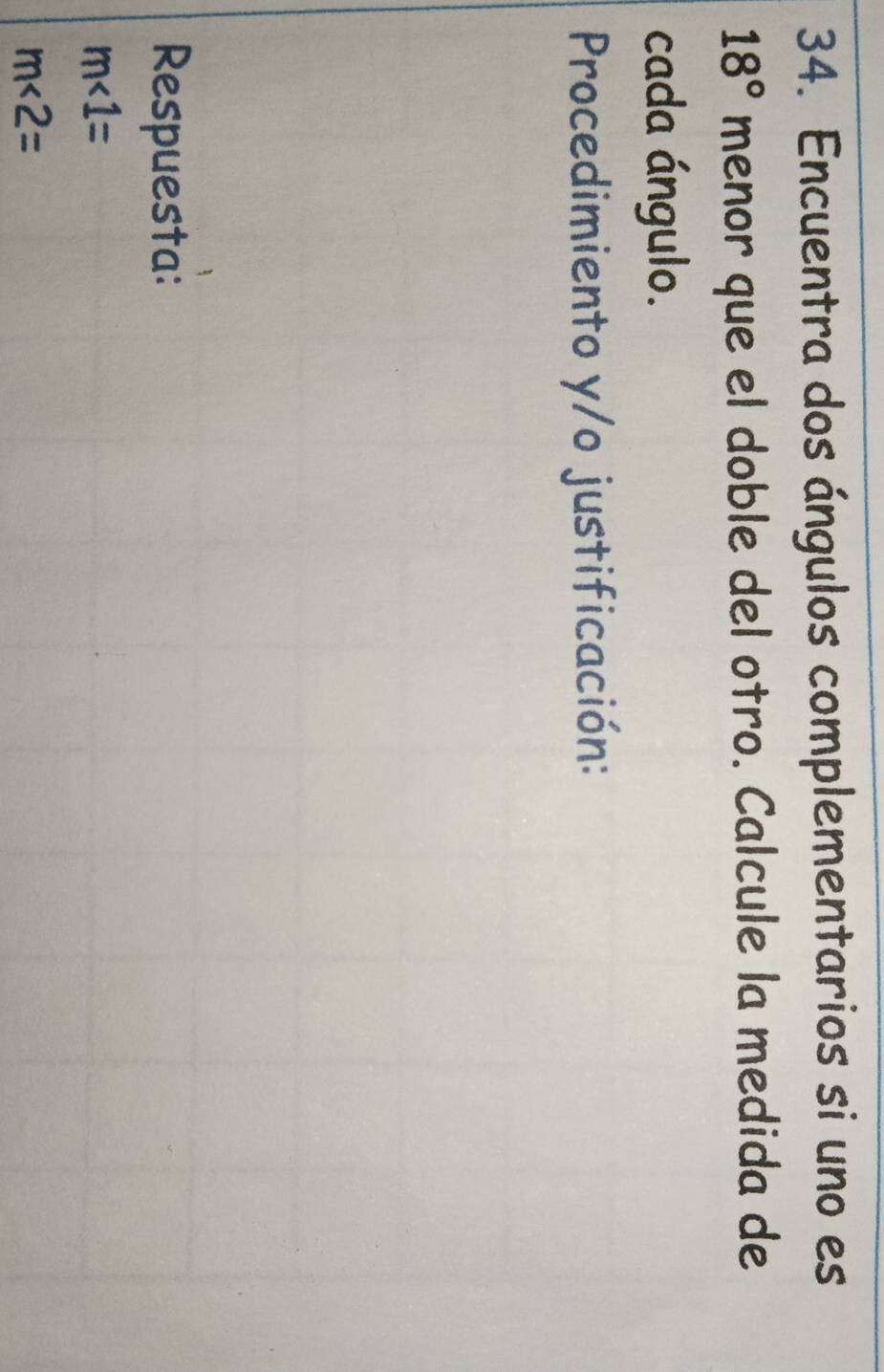 Encuentra dos ángulos complementarios si uno es
18° menor que el doble del otro. Calcule la medida de 
cada ángulo. 
Procedimiento y/o justificación: 
Respuesta:
m∠ 1=
m∠ 2=