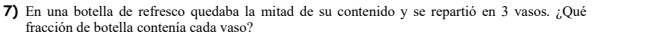 En una botella de refresco quedaba la mitad de su contenido y se repartió en 3 vasos. ¿Qué 
fracción de botella contenía cada vaso?