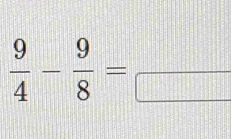  9/4 - 9/8 =frac 